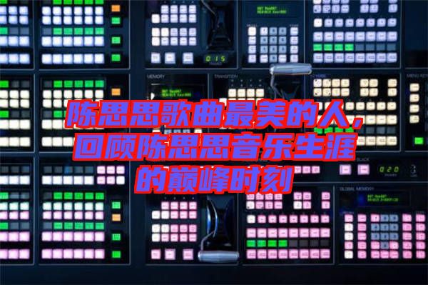 陳思思歌曲最美的人，回顧陳思思音樂生涯的巔峰時刻