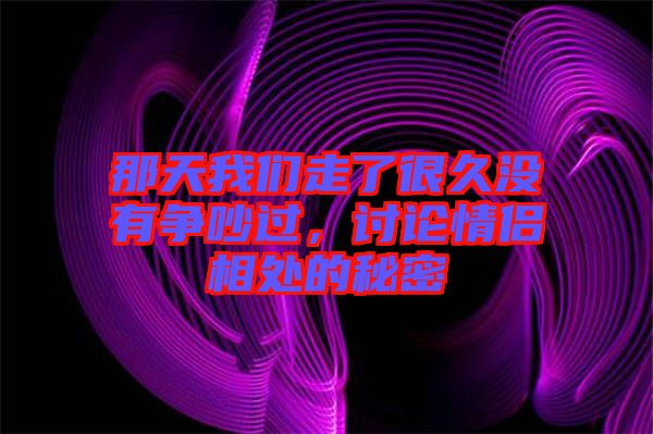 那天我們走了很久沒有爭(zhēng)吵過，討論情侶相處的秘密