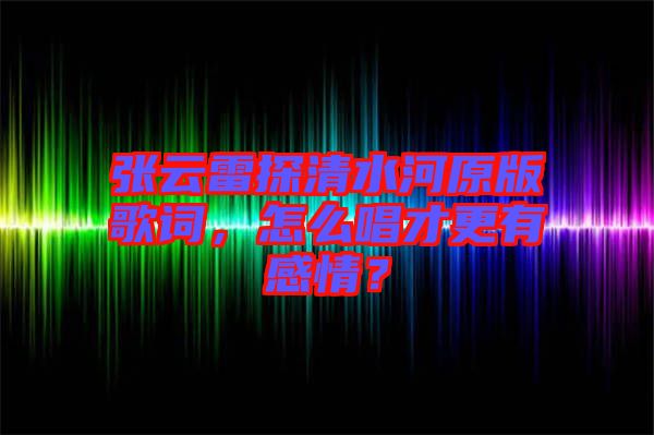 張云雷探清水河原版歌詞，怎么唱才更有感情？