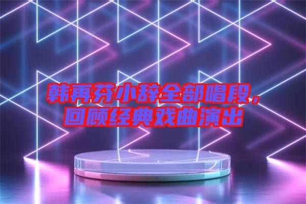 韓再芬小辭全部唱段，回顧經(jīng)典戲曲演出