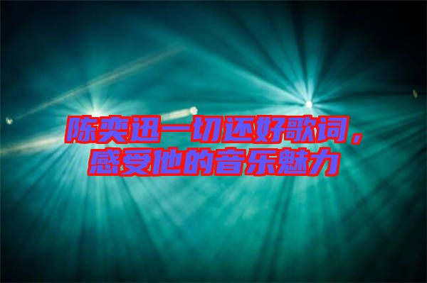 陳奕迅一切還好歌詞，感受他的音樂魅力