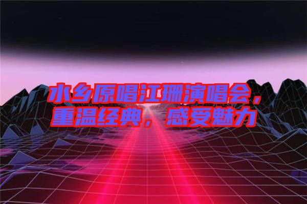 水鄉(xiāng)原唱江珊演唱會，重溫經典，感受魅力
