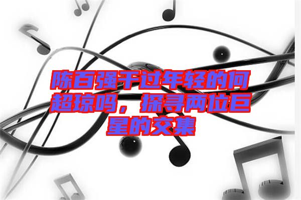 陳百強(qiáng)干過年輕的何超瓊嗎，探尋兩位巨星的交集