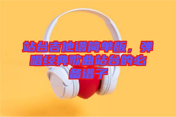 站臺吉他譜簡單版，彈唱經(jīng)典歌曲站臺的必備譜子