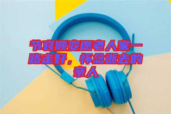 節(jié)哀順變愿老人家一路走好，懷念逝去的親人