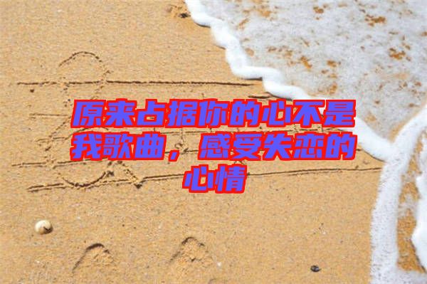 原來占據(jù)你的心不是我歌曲，感受失戀的心情