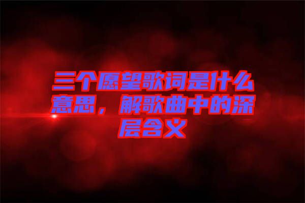 三個(gè)愿望歌詞是什么意思，解歌曲中的深層含義