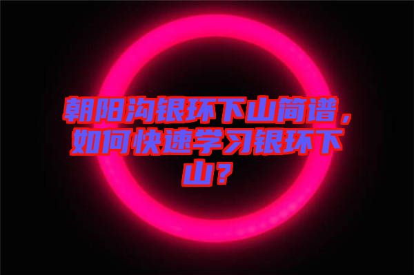 朝陽溝銀環(huán)下山簡(jiǎn)譜，如何快速學(xué)習(xí)銀環(huán)下山？