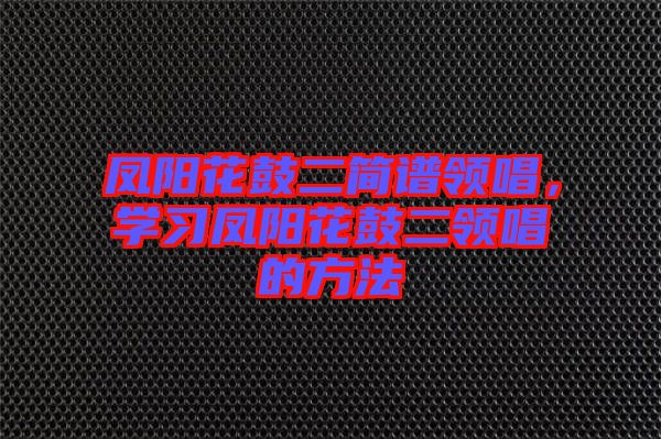 鳳陽花鼓二簡譜領(lǐng)唱，學(xué)習(xí)鳳陽花鼓二領(lǐng)唱的方法