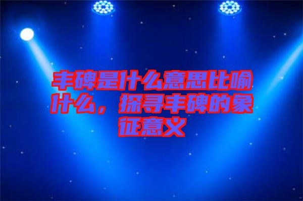 豐碑是什么意思比喻什么，探尋豐碑的象征意義