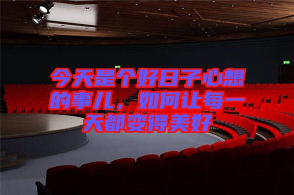今天是個(gè)好日子心想的事兒，如何讓每一天都變得美好
