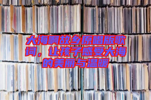大海啊故鄉(xiāng)原唱版歌詞，讓孩子感受大海的美麗與溫暖