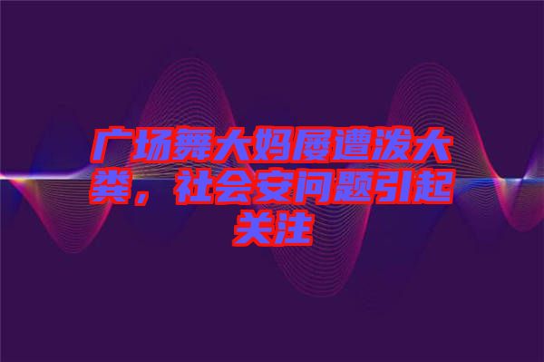 廣場舞大媽屢遭潑大糞，社會(huì)安問題引起關(guān)注