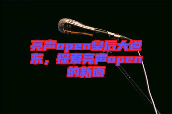 亮聲open皇后大道東，探索亮聲open的新面