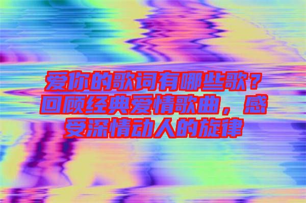 愛你的歌詞有哪些歌？回顧經(jīng)典愛情歌曲，感受深情動人的旋律