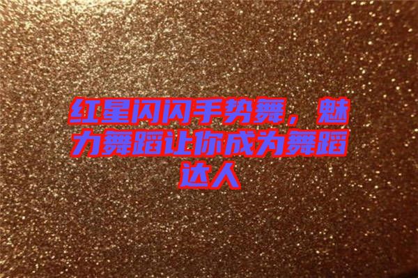 紅星閃閃手勢舞，魅力舞蹈讓你成為舞蹈達人