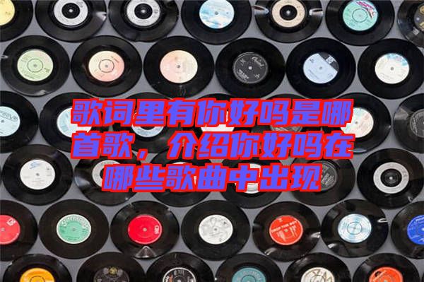 歌詞里有你好嗎是哪首歌，介紹你好嗎在哪些歌曲中出現(xiàn)