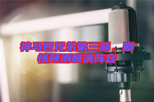 神馬四兄弟第三部，劇情預(yù)測和演陣容