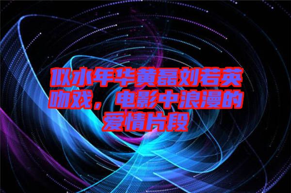 似水年華黃磊劉若英吻戲，電影中浪漫的愛情片段