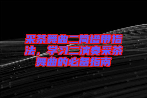 采茶舞曲二簡譜帶指法，學(xué)習(xí)二演奏采茶舞曲的必備指南