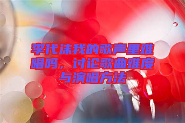 李代沫我的歌聲里難唱嗎，討論歌曲難度與演唱方法