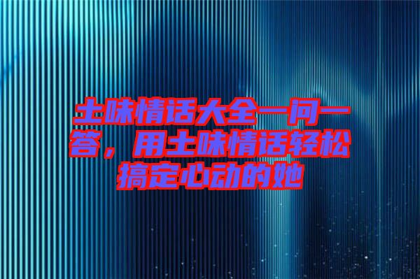 土味情話大全一問一答，用土味情話輕松搞定心動的她