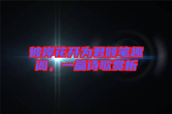 彼岸花開(kāi)為君傾筆趣閣，一篇詩(shī)歌賞析