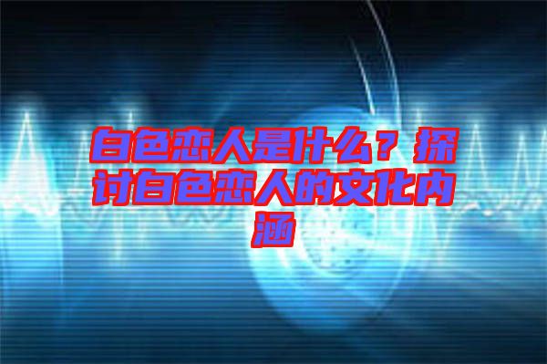 白色戀人是什么？探討白色戀人的文化內(nèi)涵