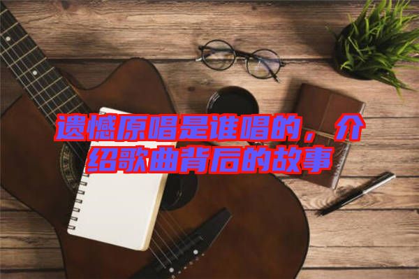 遺憾原唱是誰(shuí)唱的，介紹歌曲背后的故事