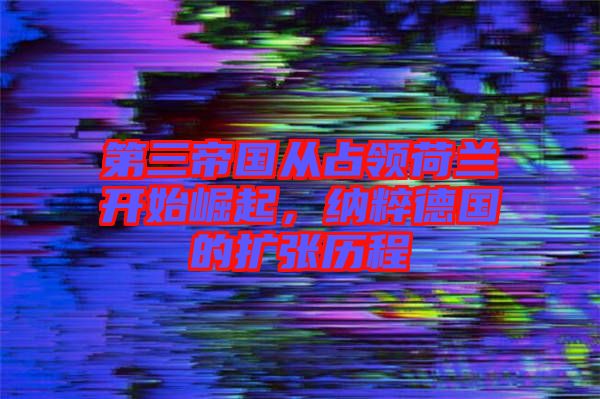 第三帝國(guó)從占領(lǐng)荷蘭開(kāi)始崛起，納粹德國(guó)的擴(kuò)張歷程