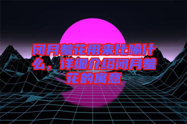 閉月羞花用來比喻什么，詳細介紹閉月羞花的寓意