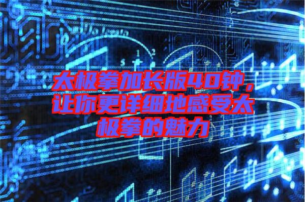 太極拳加長(zhǎng)版40鐘，讓你更詳細(xì)地感受太極拳的魅力