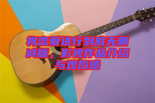 將戀愛進(jìn)行到底無刪減版，影視作品介紹與觀后感