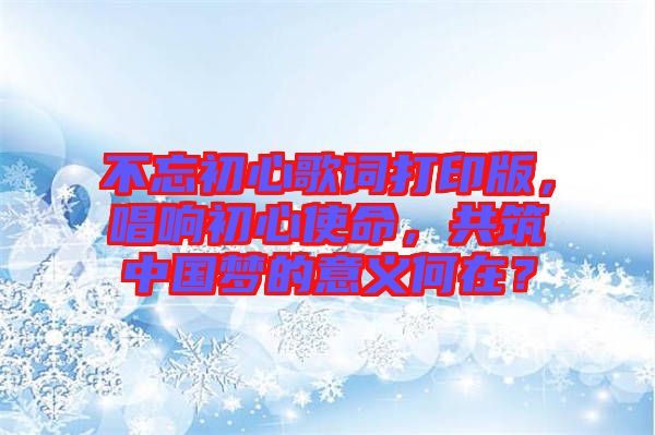 不忘初心歌詞打印版，唱響初心使命，共筑中國夢的意義何在？