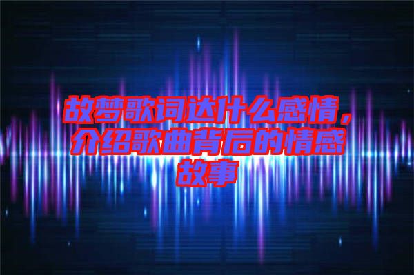故夢歌詞達(dá)什么感情，介紹歌曲背后的情感故事