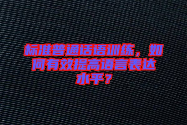 標(biāo)準(zhǔn)普通話語(yǔ)訓(xùn)練，如何有效提高語(yǔ)言表達(dá)水平？