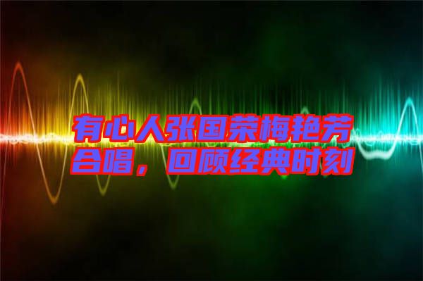 有心人張國(guó)榮梅艷芳合唱，回顧經(jīng)典時(shí)刻