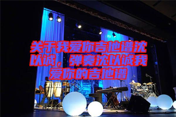 關于我愛你吉他譜沈以誠，彈奏沈以誠我愛你的吉他譜