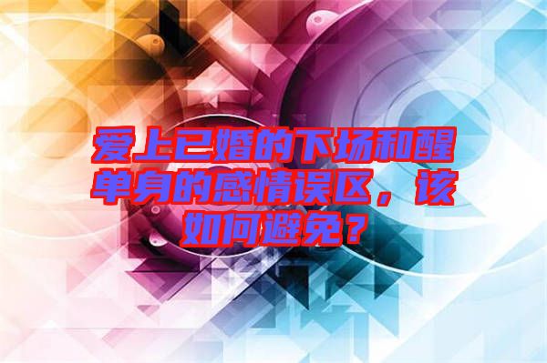 愛(ài)上已婚的下場(chǎng)和醒單身的感情誤區(qū)，該如何避免？