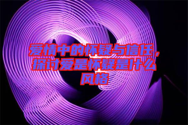 愛(ài)情中的懷疑與信任，探討愛(ài)是懷疑是什么風(fēng)格