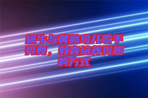 蝸牛與黃鸝鳥兒歌手勢舞，教育培養(yǎng)興趣的方式