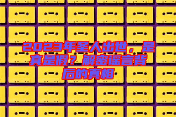 2023年圣人出世，是真是假？解密謠言背后的真相