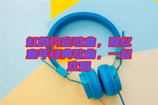 虹的約定歌曲，回憶童年經(jīng)典歌曲，一起歡唱