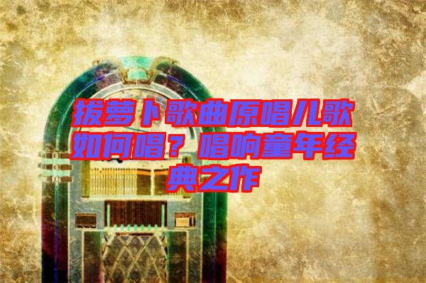 拔蘿卜歌曲原唱兒歌如何唱？唱響童年經(jīng)典之作