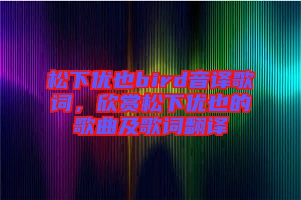 松下優(yōu)也bird音譯歌詞，欣賞松下優(yōu)也的歌曲及歌詞翻譯