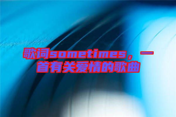 歌詞sometimes，一首有關(guān)愛情的歌曲