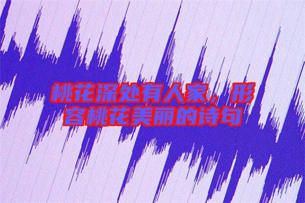 桃花深處有人家，形容桃花美麗的詩句
