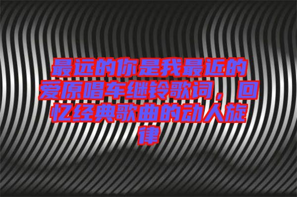 最遠(yuǎn)的你是我最近的愛(ài)原唱車?yán)^鈴歌詞，回憶經(jīng)典歌曲的動(dòng)人旋律