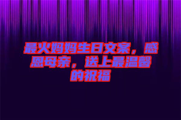 最火媽媽生日文案，感恩母親，送上最溫馨的祝福