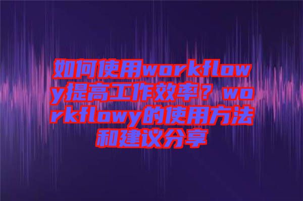 如何使用workflowy提高工作效率？workflowy的使用方法和建議分享